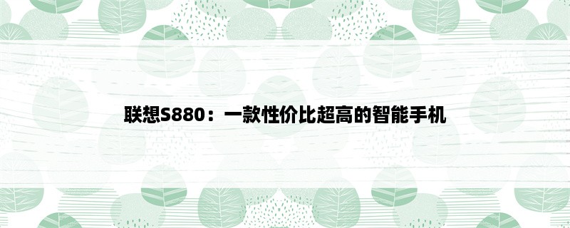 联想S880：一款性价比超高的智能手机