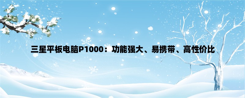 三星平板电脑P1000：功能强大、易携带、高性价比