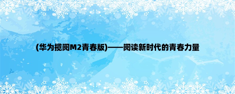 (华为揽阅M2青春版)，阅读新时代的青春力量