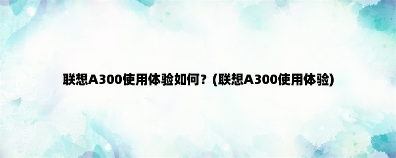 联想A300使用体验如何？(联想A300使用体验)