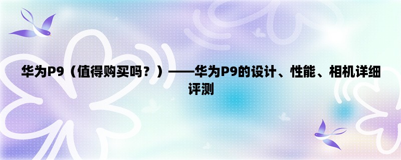 华为P9（值得购买吗？），华为P9的设计、性能、相机详细评测