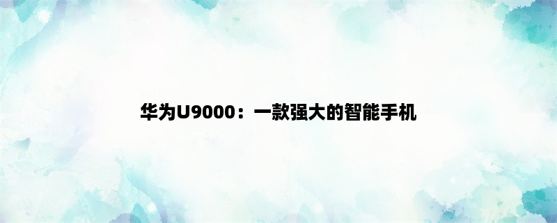 华为U9000：一款强大的智能