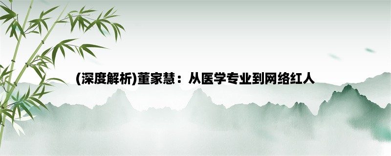 (深度解析)董家慧：从医学专业到网络红人，她的成功秘诀是什么？