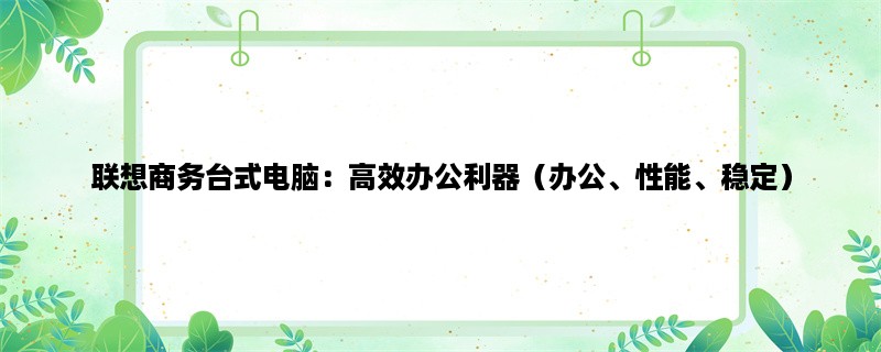 联想商务台式电脑：高效办公利器（办公、性能、稳定）