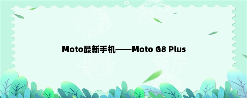 Moto最新手机，Moto G8 Plus