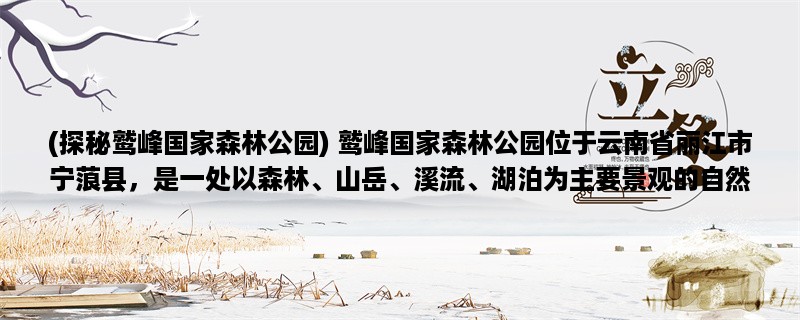 (探秘鹫峰国家森林公园) 鹫峰国家森林公园位于云南省丽江市宁蒗县，是一处以森林、山岳、溪流、湖泊为主要景观的自然风景区。公园内有多条徒步线路，其中最著名的是长达18公里的“慢行之路”，沿途可以欣赏到壮丽的山峰、清澈的溪流和茂密的森林。以下是对鹫峰国家森林公园的三个相关词的详细描述：