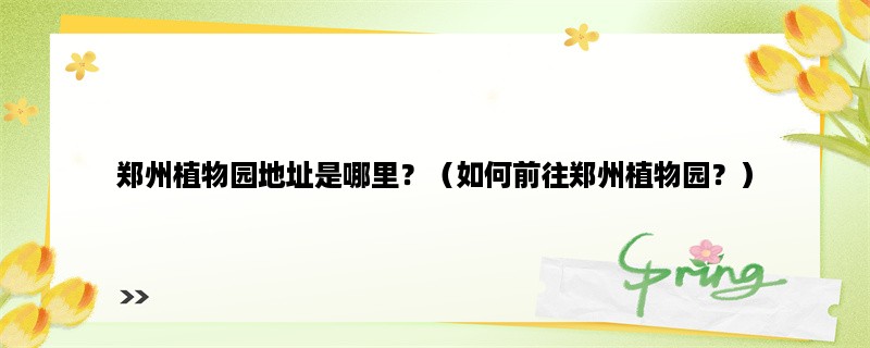 郑州植物园地址是哪里？（如何前往郑州植物园？）