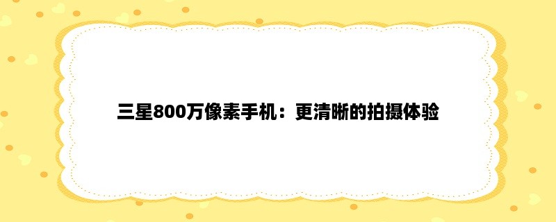 三星800万像素手机：更清晰的拍摄体验