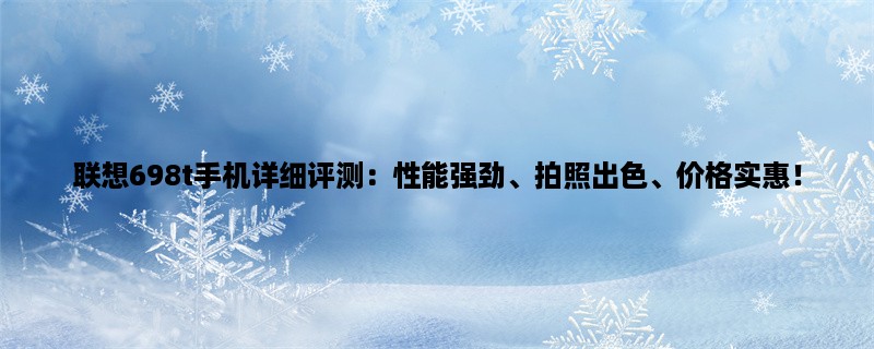 联想698t手机详细评测：性能强劲、拍照出色、价格实惠！