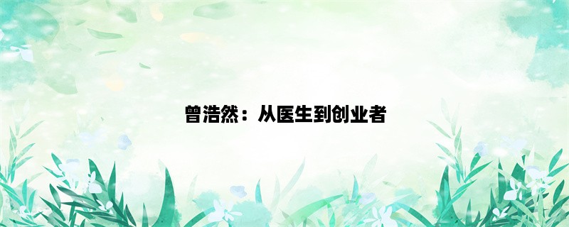 曾浩然：从医生到创业者，他用医学知识创造了一家新型医疗公司