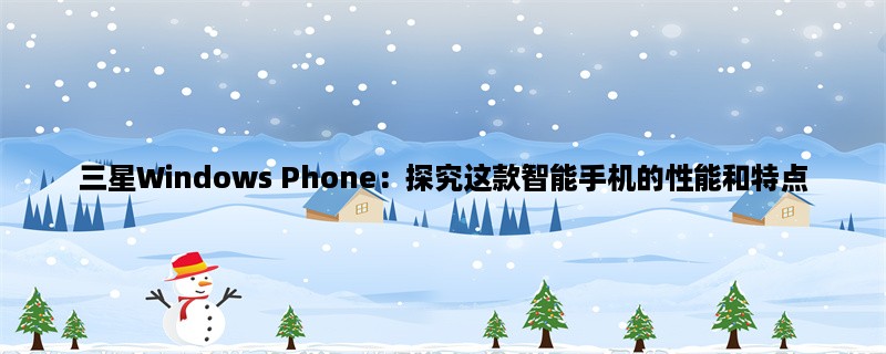 三星Windows Phone：探究这款智能手机的性能和特点