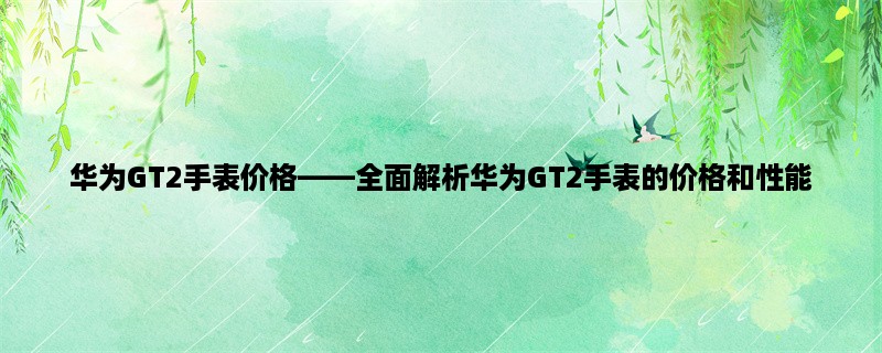 华为GT2手表价格，全面解析华为GT2手表的价格和性能