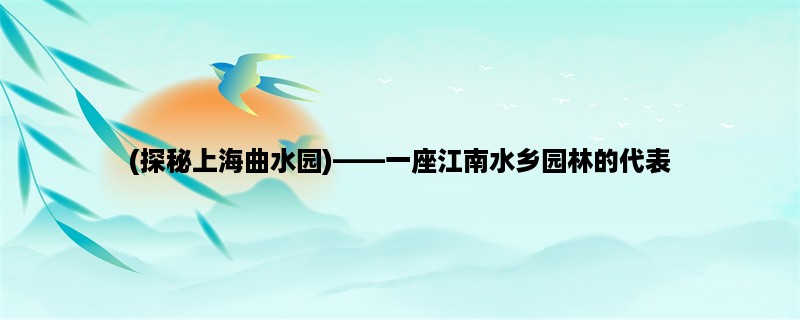 (探秘上海曲水园)，一座江南水乡园林的代表