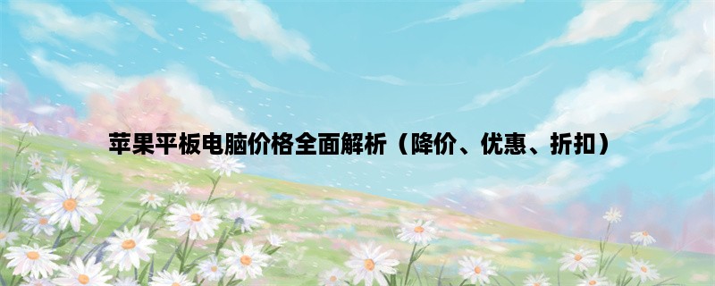 苹果平板电脑价格全面解析（降价、优惠、折扣）