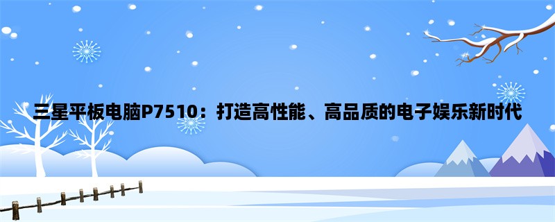 三星平板电脑P7510：打造高性能、高品质的电子娱乐新时代