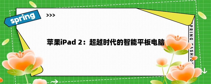 苹果iPad 2：超越时代的智能平板电脑