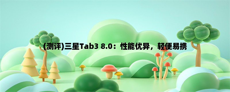 (测评)三星Tab3 8.0：性能优异，轻便易携，适合日常使用