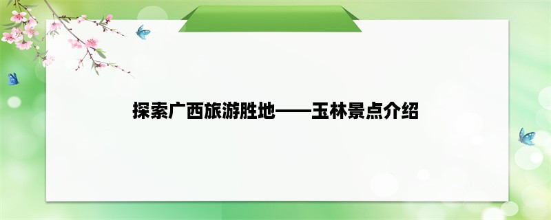 探索广西旅游胜地，玉林景点介绍