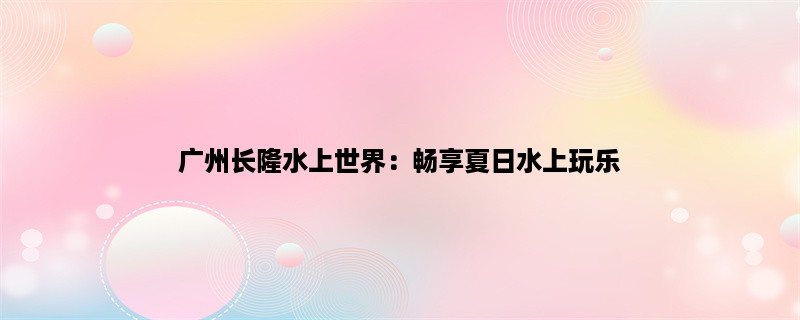 广州长隆水上世界：畅享