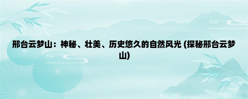 邢台云梦山：神秘、壮美、历史悠久的自然风光 (探秘邢台云梦山)