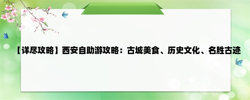 【详尽攻略】西安自助游攻略：古城美食、历史文化、名胜古迹