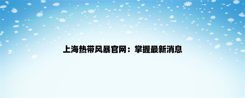 上海热带风暴官网：掌握最新消息，了解防御知识