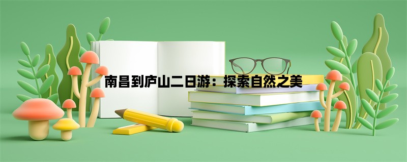 南昌到庐山二日游：探索自然之美，感受人文魅力