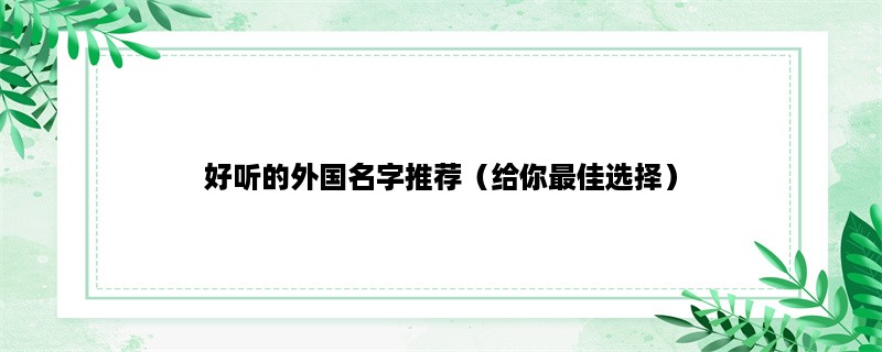 好听的外国名字推荐（给你最佳选择），“你是否正在寻找一个好听的外国名字？”