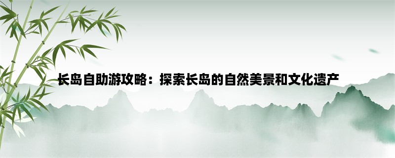 长岛自助游攻略：探索长岛的自然美景和文化遗产