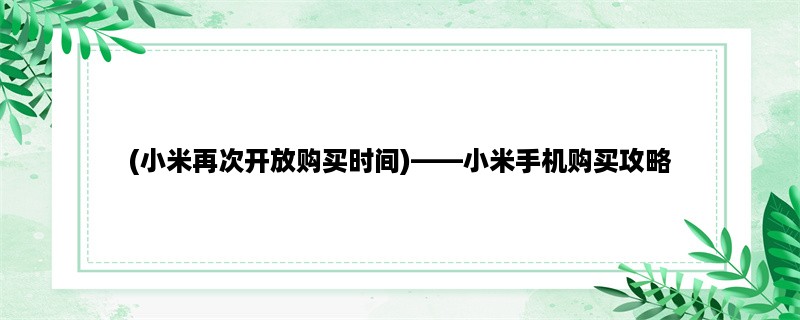 (小米再次开放购买时间)，小米手机购买攻略