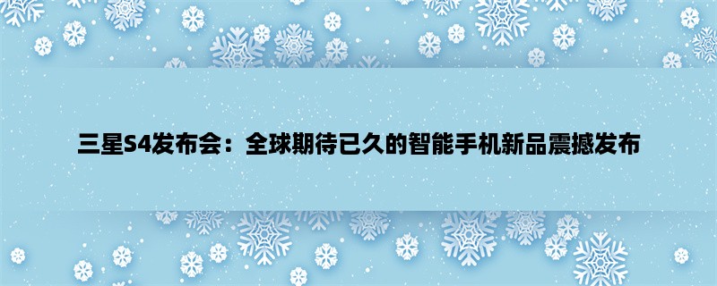 三星S4发布会：全球期待已久的智能手机新品震撼发布