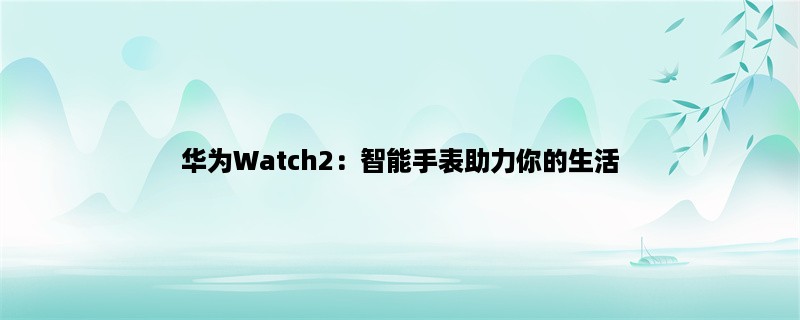 华为Watc智能手表助力你的