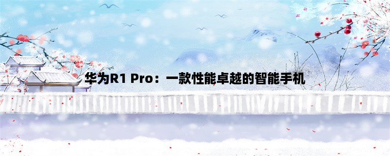 华为R1 Pro：一款性能卓越的智能手机