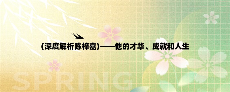 (深度解析陈梓嘉)，他的才华、成就和人生