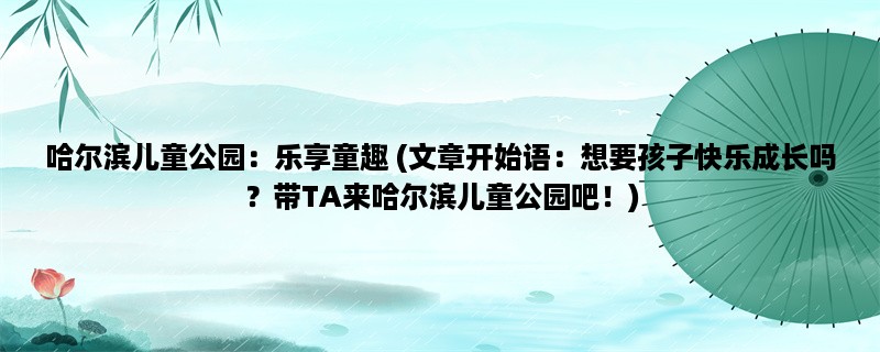 哈尔滨儿童公园：乐享童趣 (想要孩子快乐成长吗？带TA来哈尔滨儿童公园吧！)