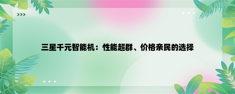 三星千元智能机：性能超群、价格亲民的选择