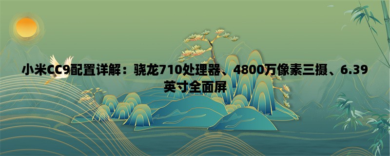 小米CC9配置详解：骁龙710处理器、4800万像素三摄、6.39英寸全面屏