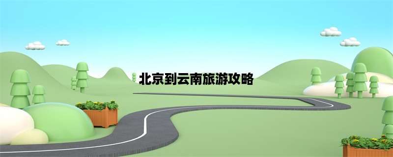 北京到云南旅游攻略，带