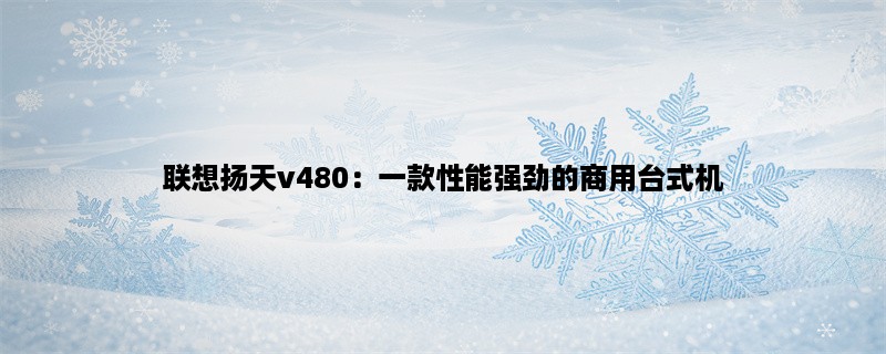 联想扬天v480：一款性能强劲的商用台式机