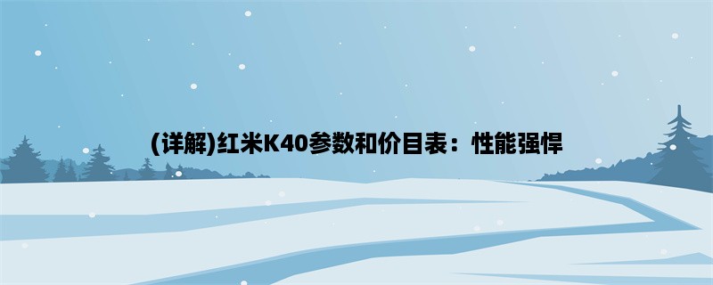 (详解)红米K40参数和价目表：性能强悍，价格实惠