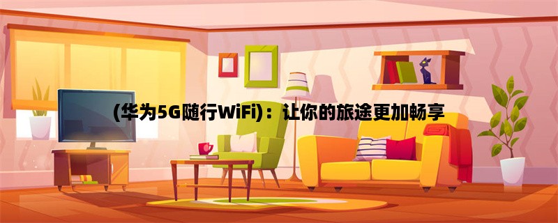 (华为5G随行WiFi)：让你的旅