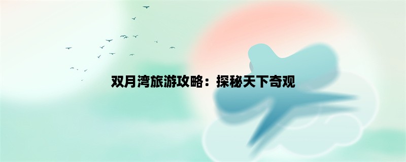 双月湾旅游攻略：探秘天下奇观，畅享海岛风情！