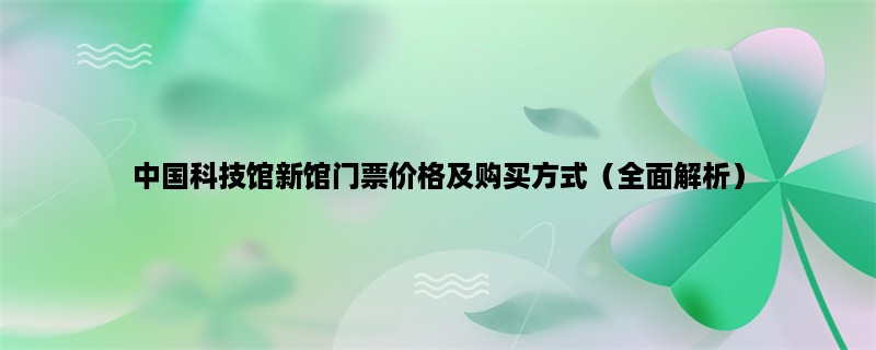 中国科技馆新馆门票价格及购买方式（全面解析）