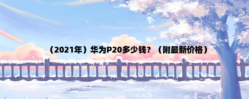 （2023年）华为P20多少钱？（附最新价格）