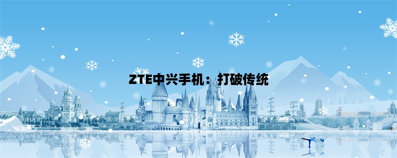 ZTE中兴手机：打破传统，