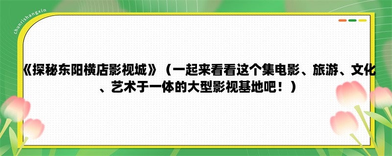 《探秘东阳横店影视城》（一起来看看这个集电影、旅游、文化、艺术于一体的大型影视基地吧！）