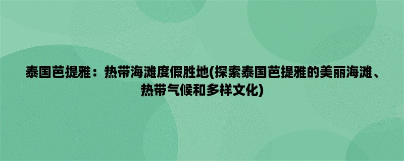 泰国芭提雅：热带海滩度假胜地(探索泰国芭提雅的美丽海滩、热带气候和多样文化)