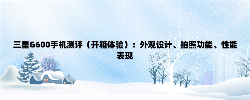 三星G600手机测评（开箱体验）：外观设计、拍照功能、性能表现