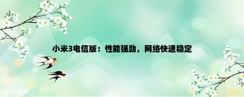 小米3电信版：性能强劲，网络快速稳定，适合高端用户