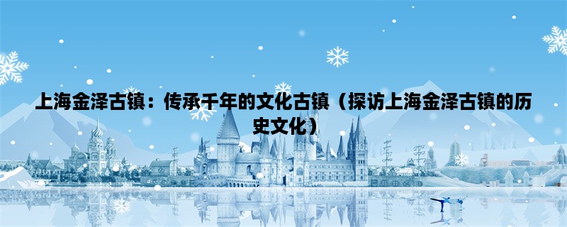 上海金泽古镇：传承千年的文化古镇（探访上海金泽古镇的历史文化）